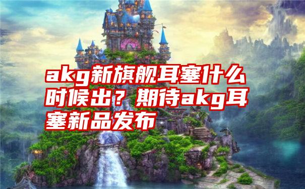 akg新旗舰耳塞什么时候出？期待akg耳塞新品发布