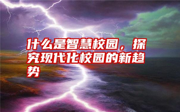 什么是智慧校园，探究现代化校园的新趋势