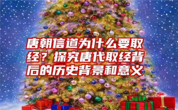 唐朝信道为什么要取经？探究唐代取经背后的历史背景和意义