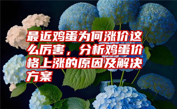 最近鸡蛋为何涨价这么厉害，分析鸡蛋价格上涨的原因及解决方案