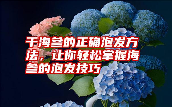 干海参的正确泡发方法，让你轻松掌握海参的泡发技巧