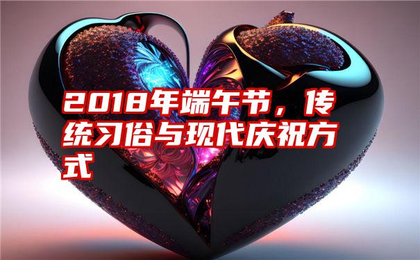 2018年端午节,传统习俗与现代庆祝方式