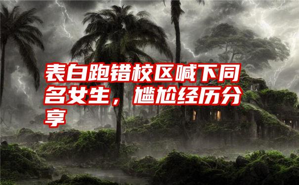 表白跑错校区喊下同名女生，尴尬经历分享