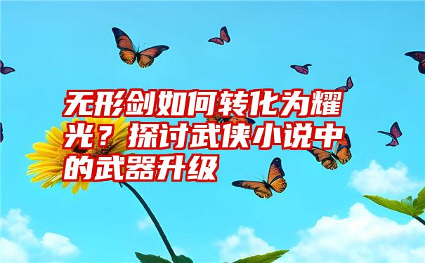 无形剑如何转化为耀光？探讨武侠小说中的武器升级