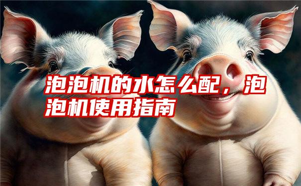 泡泡机的水怎么配，泡泡机使用指南