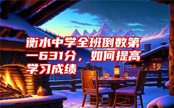 衡水中学全班倒数第一631分,如何提高学习成绩