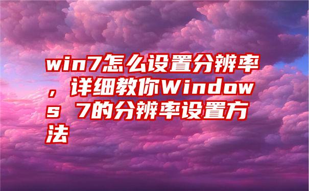 win7怎么设置分辨率，详细教你Windows 7的分辨率设置方法