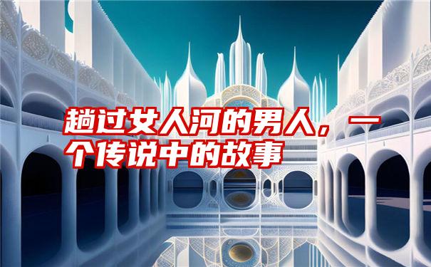 趟过女人河的男人,一个传说中的故事