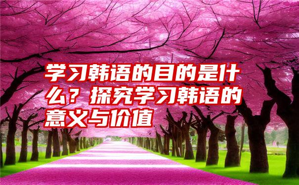 学习韩语的目的是什么？探究学习韩语的意义与价值