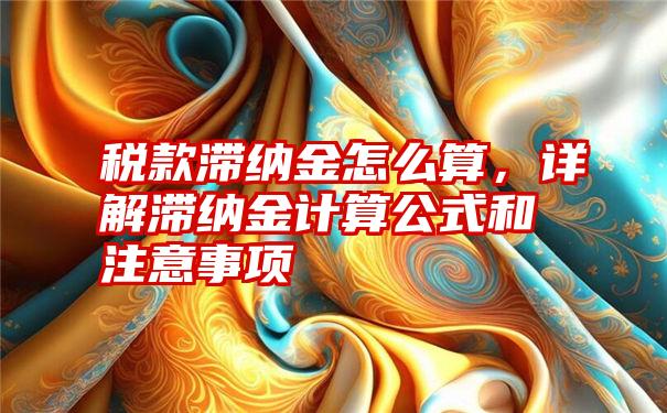 税款滞纳金怎么算，详解滞纳金计算公式和注意事项