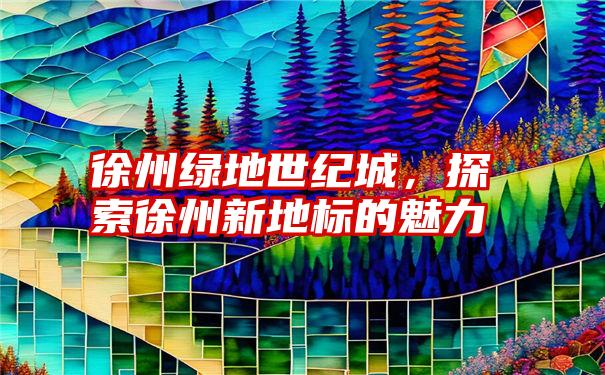 徐州绿地世纪城，探索徐州新地标的魅力