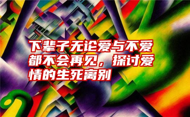 下辈子无论爱与不爱都不会再见,探讨爱情的生死离别