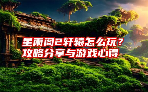 星雨阁2轩辕怎么玩？攻略分享与游戏心得