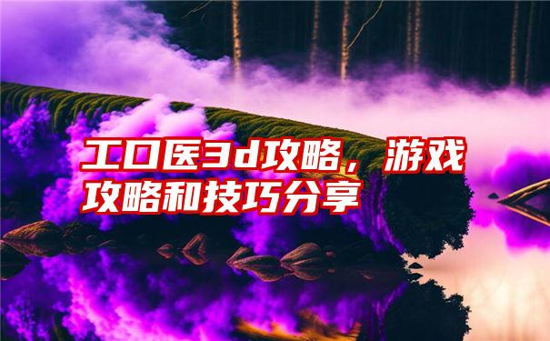 工口医3d攻略，游戏攻略和技巧分享