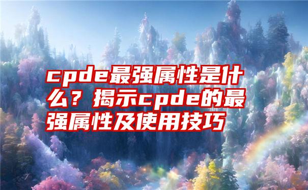 cpde最强属性是什么？揭示cpde的最强属性及使用技巧