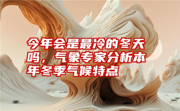 今年会是最冷的冬天吗，气象专家分析本年冬季气候特点