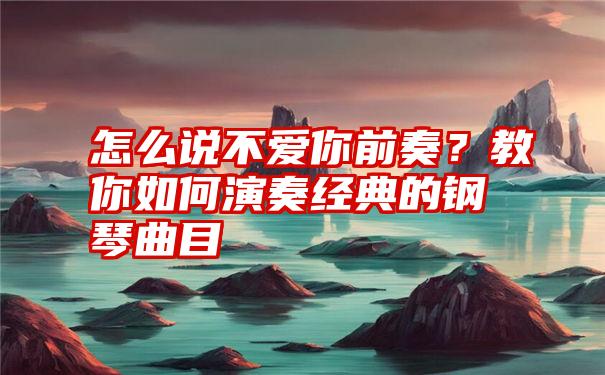 怎么说不爱你前奏？教你如何演奏经典的钢琴曲目