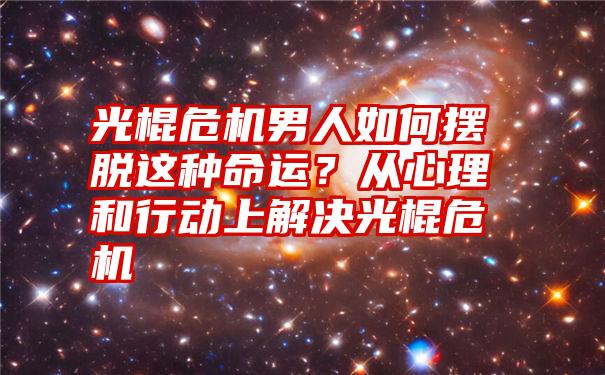 光棍危机男人如何摆脱这种命运？从心理和行动上解决光棍危机