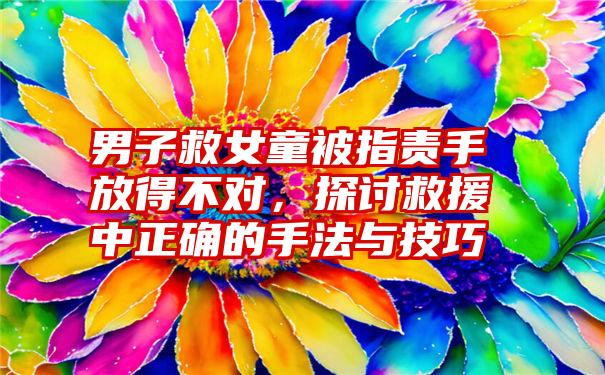 男子救女童被指责手放得不对，探讨救援中正确的手法与技巧