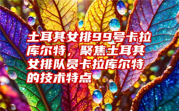 土耳其女排99号卡拉库尔特，聚焦土耳其女排队员卡拉库尔特的技术特点