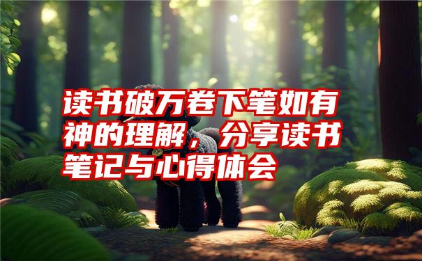 读书破万卷下笔如有神的理解，分享读书笔记与心得体会