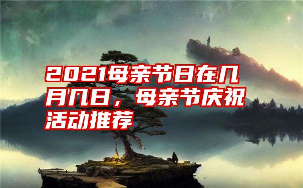 2021母亲节日在几月几日,母亲节庆祝活动推荐