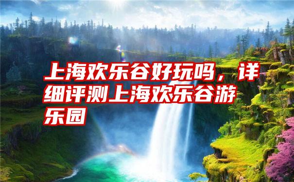 上海欢乐谷好玩吗，详细评测上海欢乐谷游乐园