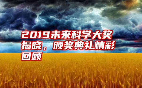 2019未来科学大奖揭晓,颁奖典礼精彩回顾