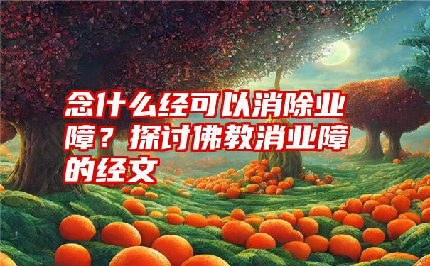 念什么经可以消除业障？探讨佛教消业障的经文