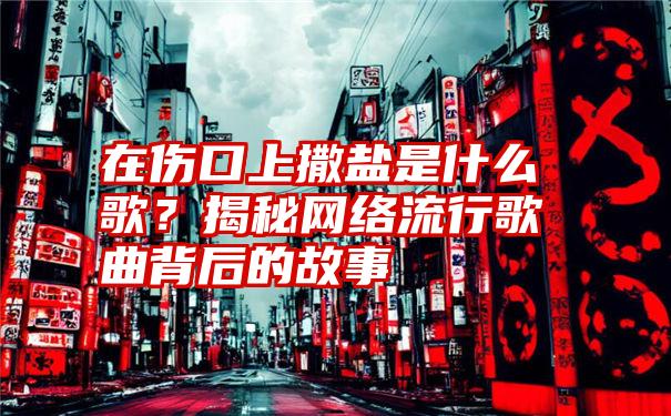 在伤口上撒盐是什么歌？揭秘网络流行歌曲背后的故事