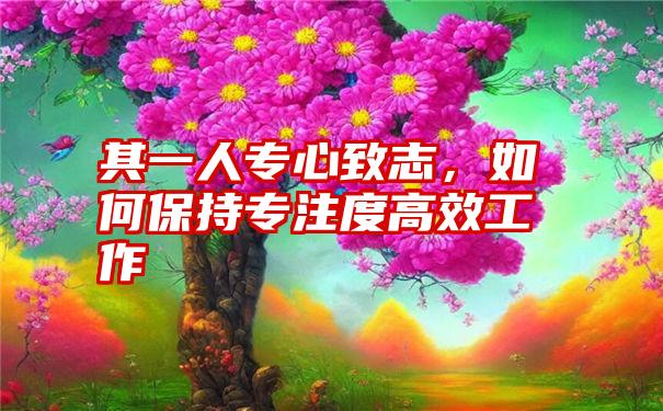 其一人专心致志，如何保持专注度高效工作