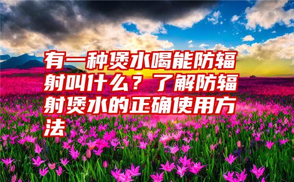 有一种煲水喝能防辐射叫什么？了解防辐射煲水的正确使用方法