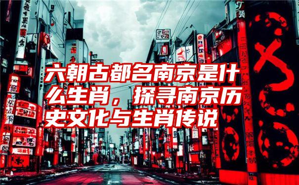 六朝古都名南京是什么生肖，探寻南京历史文化与生肖传说