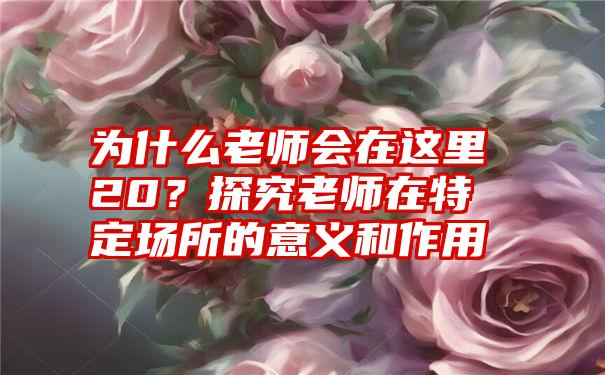为什么老师会在这里20?探究老师在特定场所的意义和作用