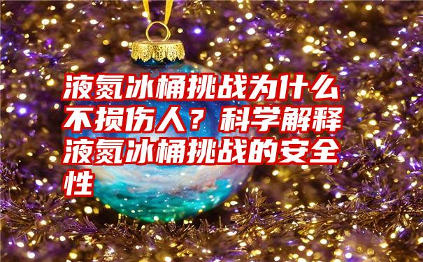 液氮冰桶挑战为什么不损伤人？科学解释液氮冰桶挑战的安全性