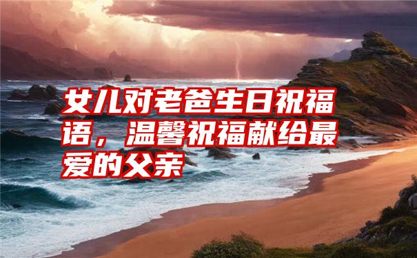 女儿对老爸生日祝福语,温馨祝福献给最爱的父亲