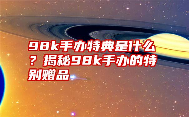 98k手办特典是什么？揭秘98k手办的特别赠品