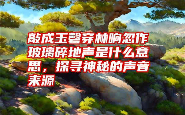 敲成玉磬穿林响忽作玻璃碎地声是什么意思，探寻神秘的声音来源