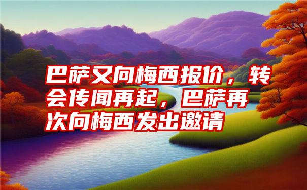 巴萨又向梅西报价,转会传闻再起,巴萨再次向梅西发出邀请
