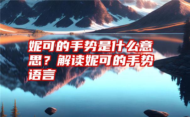 妮可的手势是什么意思？解读妮可的手势语言