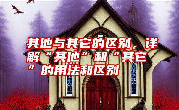 其他与其它的区别，详解“其他”和“其它”的用法和区别