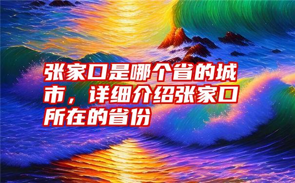 张家口是哪个省的城市，详细介绍张家口所在的省份