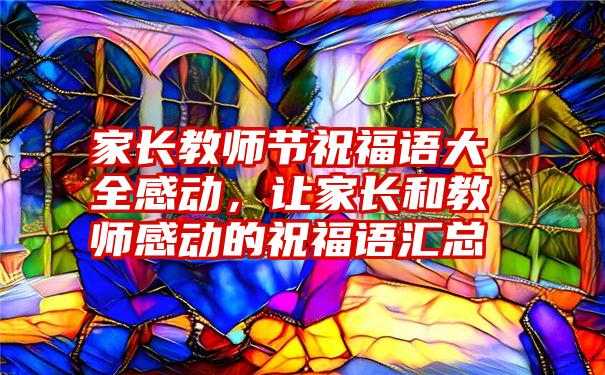 家长教师节祝福语大全感动，让家长和教师感动的祝福语汇总