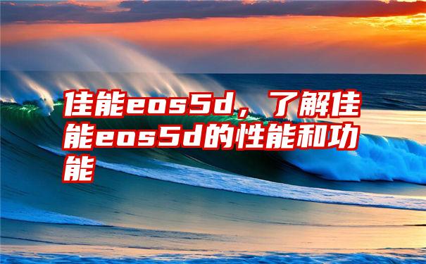 佳能eos5d，了解佳能eos5d的性能和功能