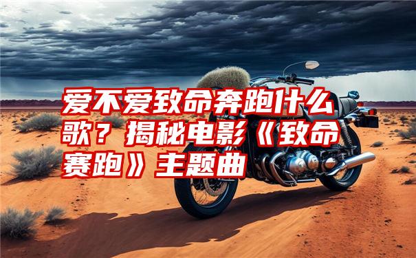 爱不爱致命奔跑什么歌？揭秘电影《致命赛跑》主题曲