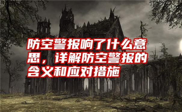 防空警报响了什么意思，详解防空警报的含义和应对措施