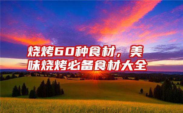 烧烤60种食材,美味烧烤必备食材大全