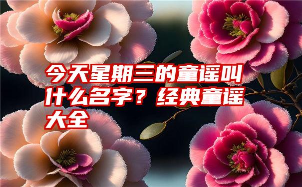 今天星期三的童谣叫什么名字？经典童谣大全