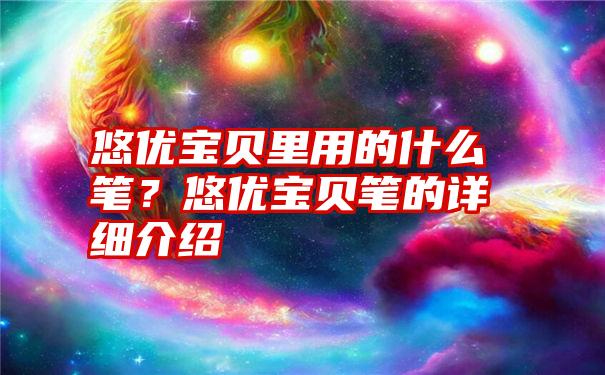 悠优宝贝里用的什么笔？悠优宝贝笔的详细介绍