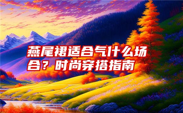 燕尾裙适合气什么场合？时尚穿搭指南